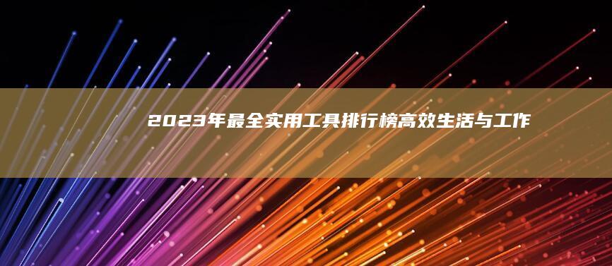 2023年最全实用工具排行榜：高效生活与工作效率必备利器